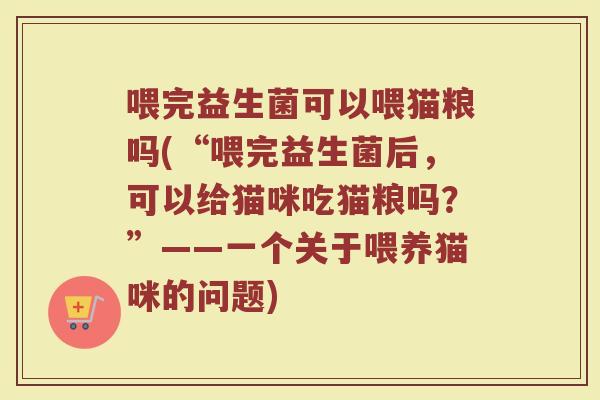 喂完益生菌可以喂猫粮吗(“喂完益生菌后，可以给猫咪吃猫粮吗？”——一个关于喂养猫咪的问题)