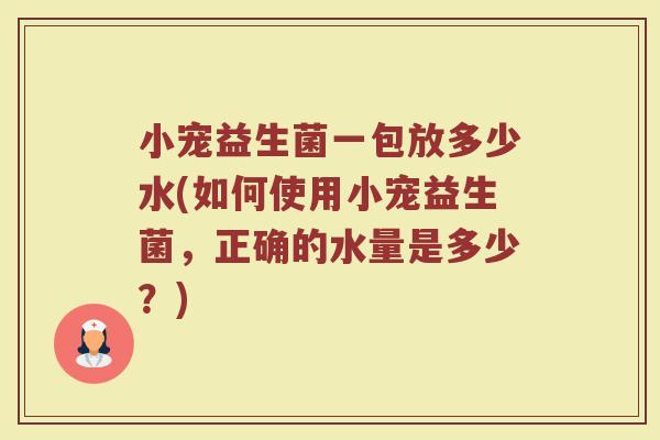 小宠益生菌一包放多少水(如何使用小宠益生菌，正确的水量是多少？)