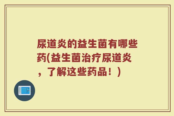 尿道炎的益生菌有哪些药(益生菌治疗尿道炎，了解这些药品！)