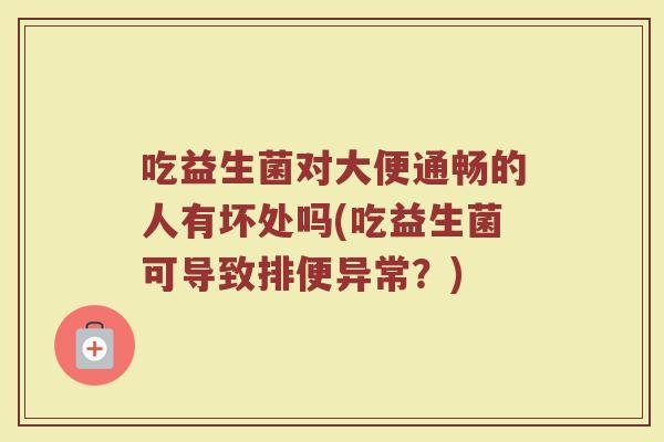 吃益生菌对大便通畅的人有坏处吗(吃益生菌可导致排便异常？)