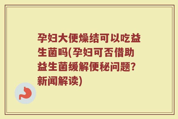 孕妇大便燥结可以吃益生菌吗(孕妇可否借助益生菌缓解便秘问题?新闻解读)