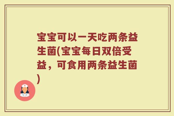 宝宝可以一天吃两条益生菌(宝宝每日双倍受益,可食用两条益生菌)