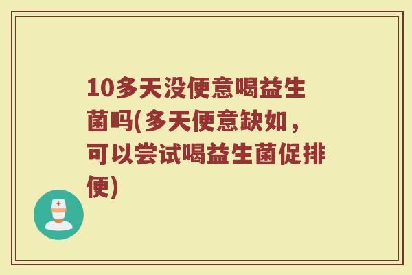 10多天没便意喝益生菌吗(多天便意缺如,可以尝试喝益生菌促排便)