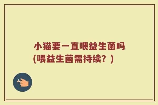 小猫要一直喂益生菌吗(喂益生菌需持续?) 小猫要一直喂益生菌吗(喂益生菌需持续?)
