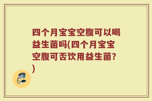 四个月宝宝空腹可以喝益生菌吗(四个月宝宝空腹可否饮用益生菌？)
