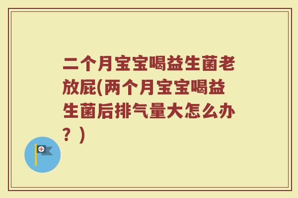 二个月宝宝喝益生菌老放屁(两个月宝宝喝益生菌后排气量大怎么办？)