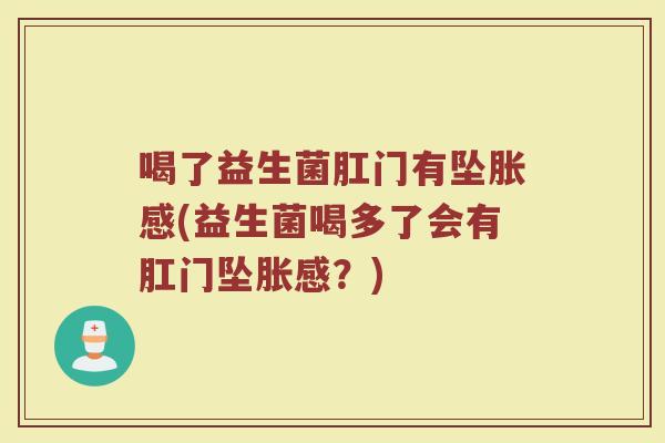 喝了益生菌肛门有坠胀感(益生菌喝多了会有肛门坠胀感？)