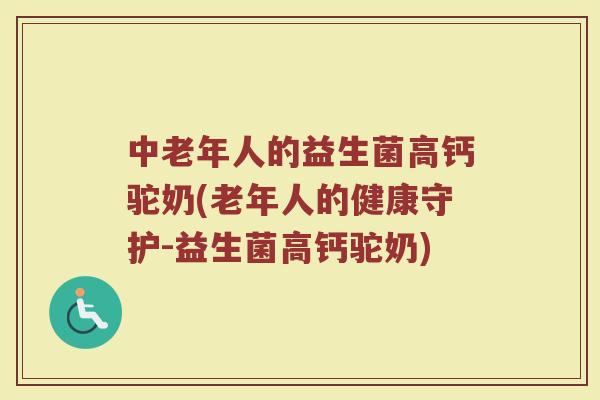 中老年人的益生菌高钙驼奶(老年人的健康守护-益生菌高钙驼奶) 中老年人的益生菌高钙驼奶(老年人的健康守护-益生菌高钙驼奶)