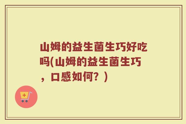 山姆的益生菌生巧好吃吗(山姆的益生菌生巧,口感如何?)