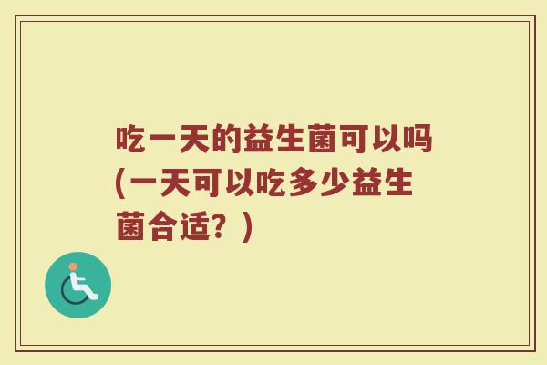 吃一天的益生菌可以吗(一天可以吃多少益生菌合适?)