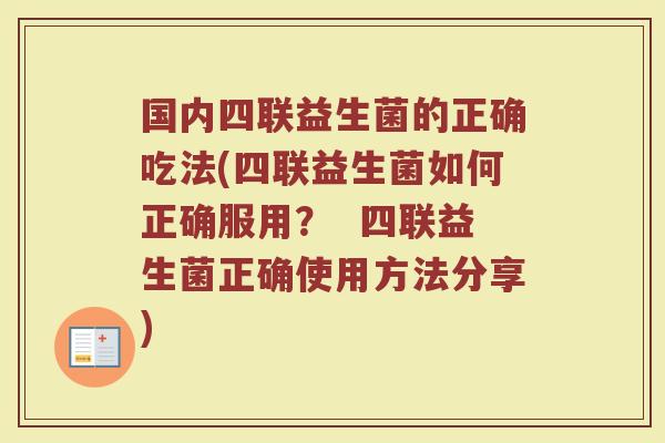 国内四联益生菌的正确吃法(四联益生菌如何正确服用? 四联益生菌正确使用方法分享)