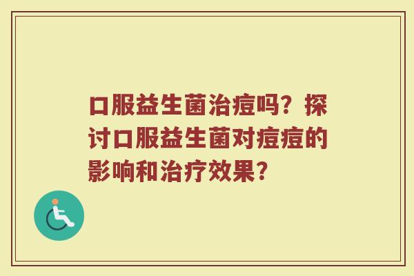 口服益生菌治痘吗？探讨口服益生菌对痘痘的影响和治疗效果？