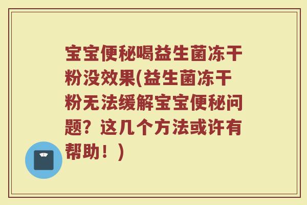 宝宝便秘喝益生菌冻干粉没效果(益生菌冻干粉无法缓解宝宝便秘问题?这几个方法或许有帮助!)
