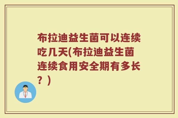 布拉迪益生菌可以连续吃几天(布拉迪益生菌连续食用安全期有多长?)