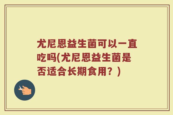 尤尼恩益生菌可以一直吃吗(尤尼恩益生菌是否适合长期食用？)