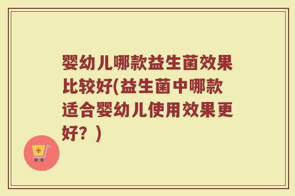 婴幼儿哪款益生菌效果比较好(益生菌中哪款适合婴幼儿使用效果更好?)