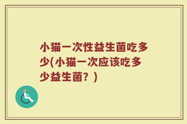小猫一次性益生菌吃多少(小猫一次应该吃多少益生菌？)