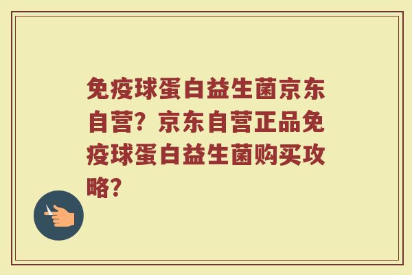 免疫球蛋白益生菌京东自营？京东自营正品免疫球蛋白益生菌购买攻略？