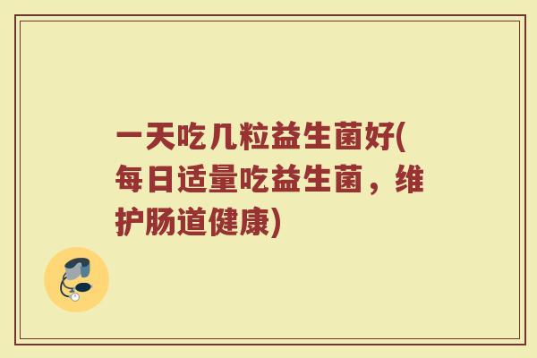 一天吃几粒益生菌好(每日适量吃益生菌,维护肠道健康) 一天吃几粒益生菌好(每日适量吃益生菌,维护肠道健康)