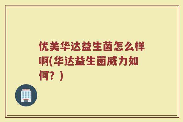 优美华达益生菌怎么样啊(华达益生菌威力如何?) 优美华达益生菌怎么样啊(华达益生菌威力如何?)