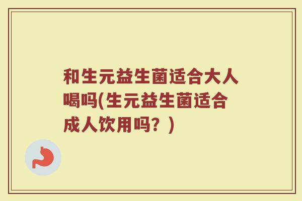 和生元益生菌适合大人喝吗(生元益生菌适合成人饮用吗?)