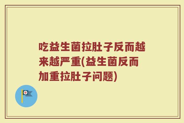 吃益生菌拉肚子反而越来越严重(益生菌反而加重拉肚子问题)
