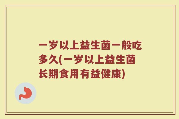一岁以上益生菌一般吃多久(一岁以上益生菌长期食用有益健康) 一岁以上益生菌一般吃多久(一岁以上益生菌长期食用有益健康)
