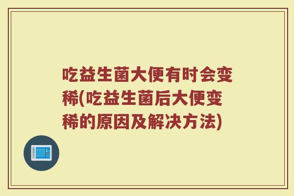 吃益生菌大便有时会变稀(吃益生菌后大便变稀的原因及解决方法)