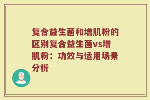 复合益生菌和增肌粉的区别复合益生菌vs增肌粉：功效与适用场景分析