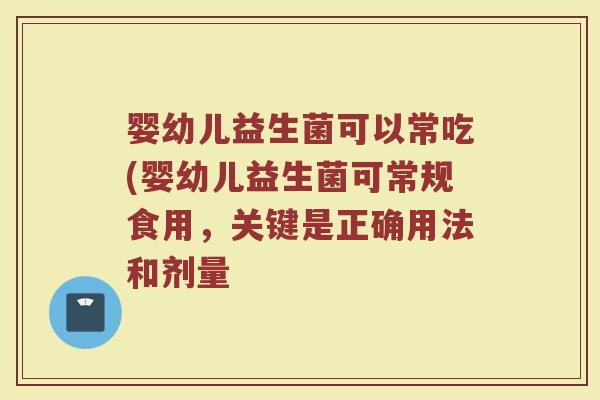 婴幼儿益生菌可以常吃(婴幼儿益生菌可常规食用,关键是正确用法和剂量