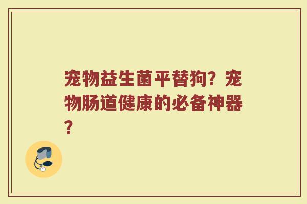 宠物益生菌平替狗?宠物肠道健康的必备神器?