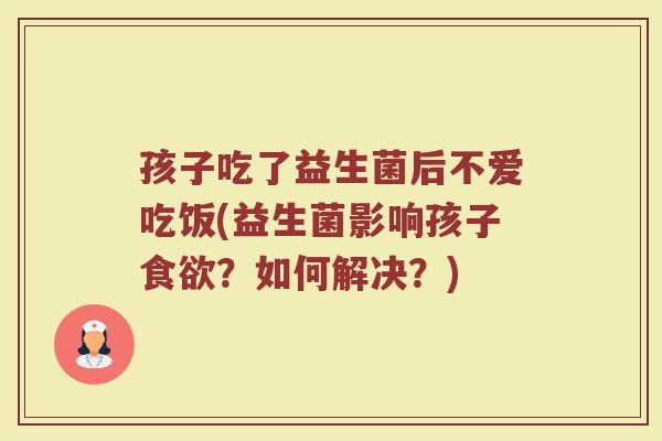 孩子吃了益生菌后不爱吃饭(益生菌影响孩子?如何解决?) 孩子吃了益生菌后不爱吃饭(益生菌影响孩子?如何解决?)