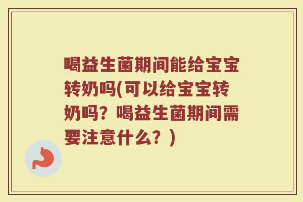 喝益生菌期间能给宝宝转奶吗(可以给宝宝转奶吗?喝益生菌期间需要注意什么?)