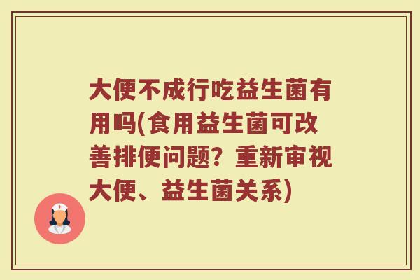 大便不成行吃益生菌有用吗(食用益生菌可改善排便问题?重新审视大便、益生菌关系) 大便不成行吃益生菌有用吗(食用益生菌可改善排便问题?重新审视大便、益生菌关系)