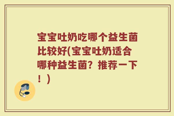 宝宝吐奶吃哪个益生菌比较好(宝宝吐奶适合哪种益生菌?推荐一下!)