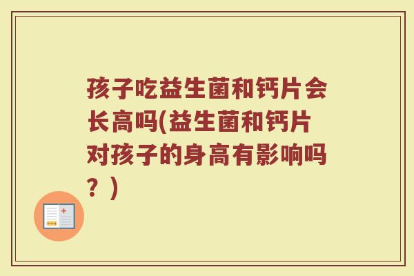 孩子吃益生菌和钙片会长高吗(益生菌和钙片对孩子的身高有影响吗？)