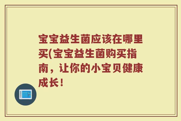 宝宝益生菌应该在哪里买(宝宝益生菌购买指南,让你的小宝贝健康成长!