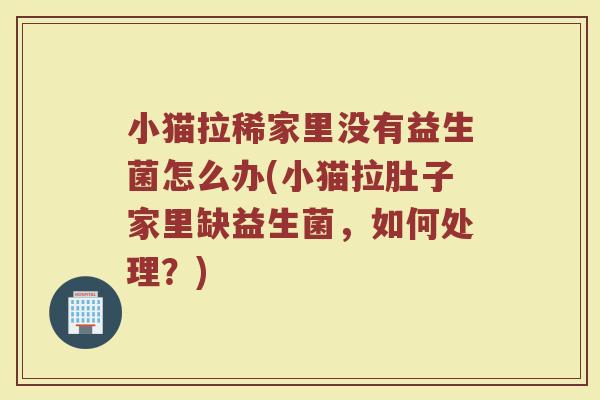 小猫拉稀家里没有益生菌怎么办(小猫拉肚子家里缺益生菌,如何处理?) 小猫拉稀家里没有益生菌怎么办(小猫拉肚子家里缺益生菌,如何处理?)