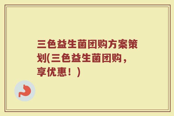 三色益生菌团购方案策划(三色益生菌团购,享优惠!) 三色益生菌团购方案策划(三色益生菌团购,享优惠!)