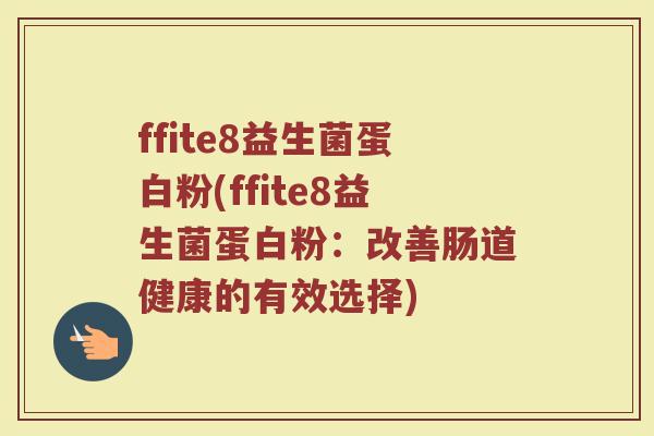 ffite8益生菌蛋白粉(ffite8益生菌蛋白粉:改善肠道健康的有效选择) ffite8益生菌蛋白粉(ffite8益生菌蛋白粉:改善肠道健康的有效选择)