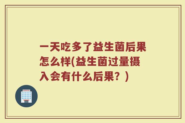 一天吃多了益生菌后果怎么样(益生菌过量摄入会有什么后果?) 一天吃多了益生菌后果怎么样(益生菌过量摄入会有什么后果?)