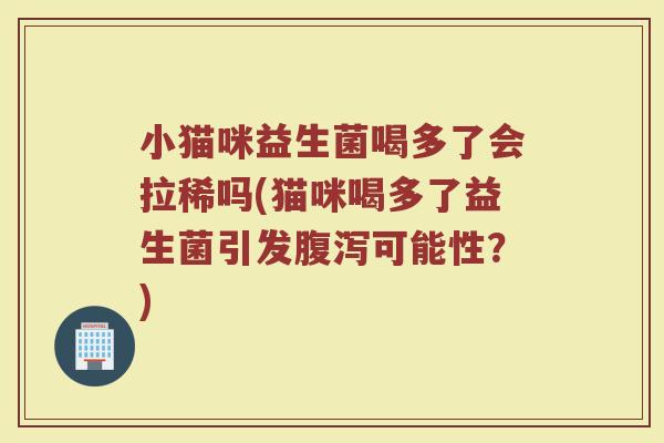 小猫咪益生菌喝多了会拉稀吗(猫咪喝多了益生菌引发腹泻可能性？)