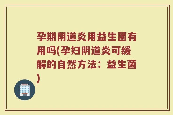 孕期阴道炎用益生菌有用吗(孕妇阴道炎可缓解的自然方法:益生菌)
