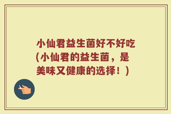 小仙君益生菌好不好吃(小仙君的益生菌,是美味又健康的选择!)