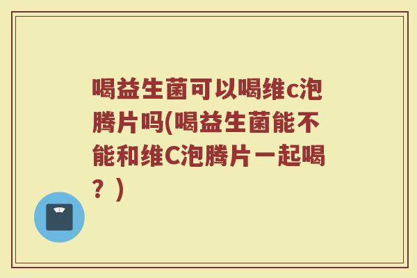 喝益生菌可以喝维c泡腾片吗(喝益生菌能不能和维C泡腾片一起喝？)