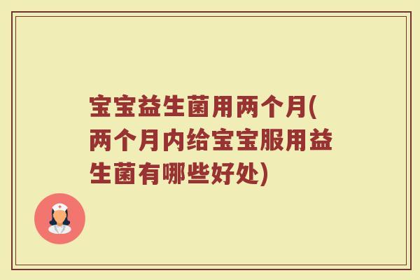 宝宝益生菌用两个月(两个月内给宝宝服用益生菌有哪些好处)