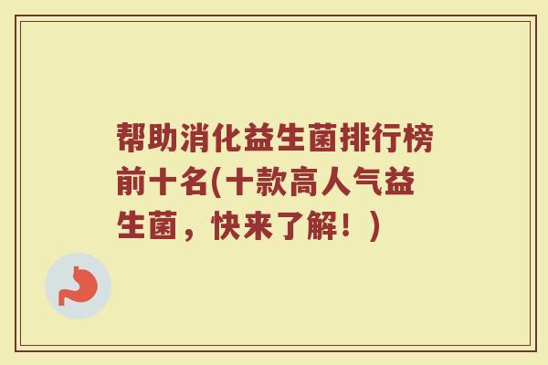帮助消化益生菌排行榜前十名(十款高人气益生菌，快来了解！)