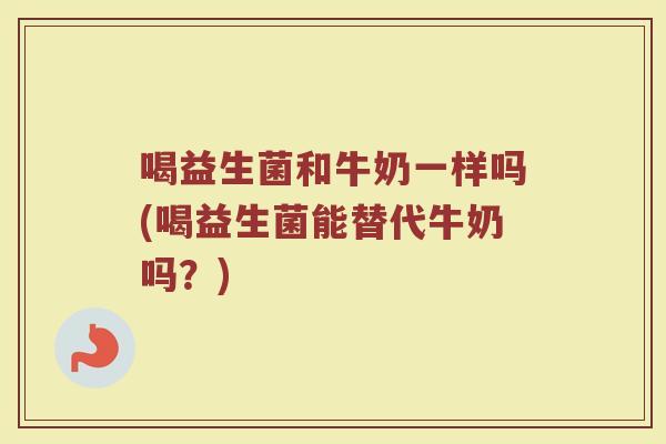 喝益生菌和牛奶一样吗(喝益生菌能替代牛奶吗?)