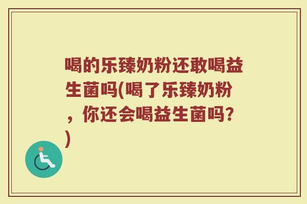 喝的乐臻奶粉还敢喝益生菌吗(喝了乐臻奶粉,你还会喝益生菌吗?)