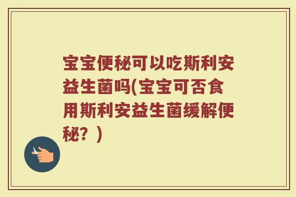 宝宝便秘可以吃斯利安益生菌吗(宝宝可否食用斯利安益生菌缓解便秘?)